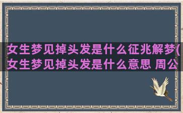 女生梦见掉头发是什么征兆解梦(女生梦见掉头发是什么意思 周公解梦)